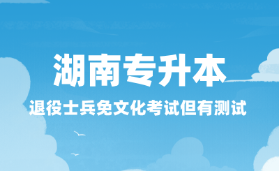 湖南專升本退役士兵免文化考試但有測試