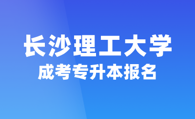 2024年長沙理工大學成考專升本報名，2.5年可畢業