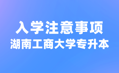 2024年湖南工商大學(xué)專升本入學(xué)注意事項