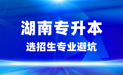 湖南專升本選招生專業避坑,這些專業要慎選!
