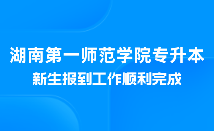 湖南第一師范學院專升本新生報到工作順利完成(美術(shù)與設計學院)