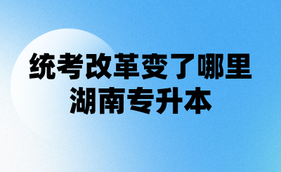 湖南專升本統考改革變了哪里？25年專升本同學一定看