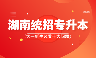 湖南統招專升本大一新生必看的十大問題