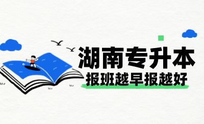 湖南專升本報班越早報越好？四大理由讓你不再猶豫！