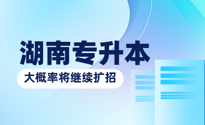 教育部：2025年湖南專升本大概率將繼續擴招