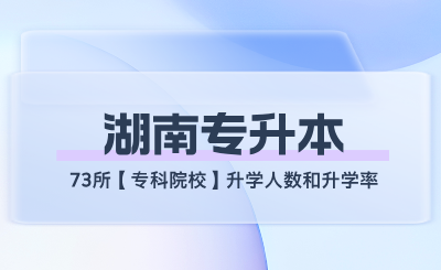 湖南專升本73所【專科院校】升學人數和升學率匯總！