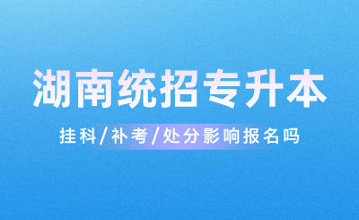 掛科/補考/處分影響湖南統招專升本報名嗎？
