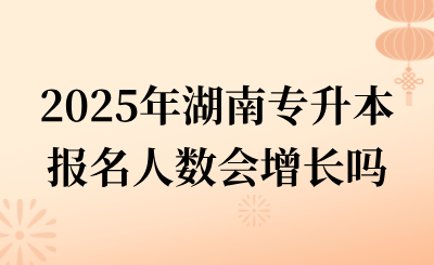 2025年湖南專(zhuān)升本報(bào)名人數(shù)會(huì)增長(zhǎng)嗎?