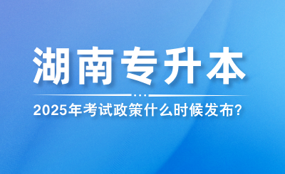 2025年湖南專升本考試政策什么時(shí)候發(fā)布？