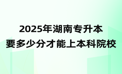 2025年湖南專升本要多少分才能上本科院校?