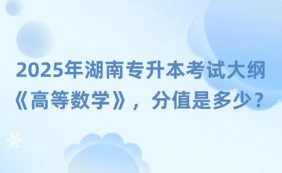 湖南專升本考試大綱《高等數學》，2025年分值是多少？