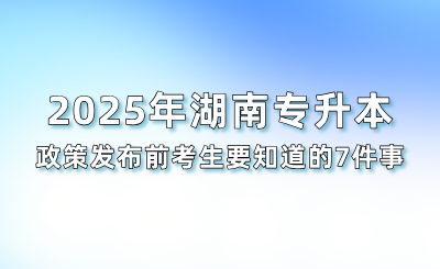 2025年湖南專升本政策發布前考生要知道的7件事
