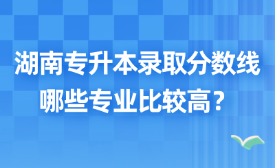 2025年湖南專升本錄取分數線哪些專業比較高?