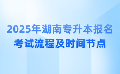 2025年湖南專升本報名考試流程及時間節點