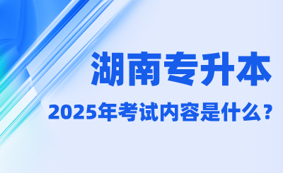 2025年湖南專升本考試內容是什么？