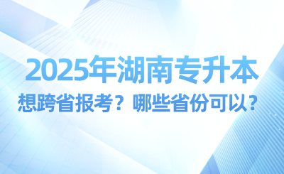2025年湖南專升本想跨省報考?哪些省份可以?