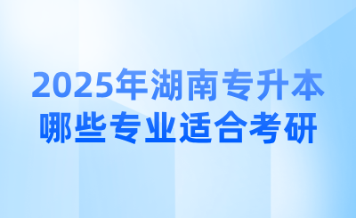 2025年湖南專升本哪些專業適合考研?
