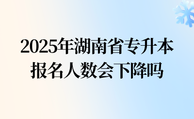 2025年湖南省專升本報名人數會下降嗎?