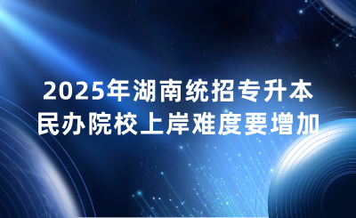 2025年湖南統招專升本民辦院校上岸難度要增加？