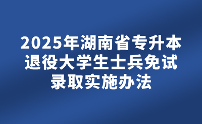 2025年湖南省專升本退役大學生士兵免試錄取實施辦法