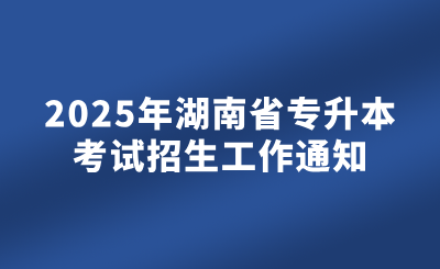 2025年湖南省專升本考試招生工作通知