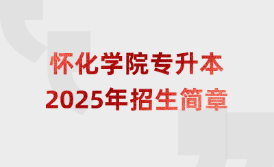 2025年懷化學(xué)院專升本招生簡(jiǎn)章什么時(shí)候公布？