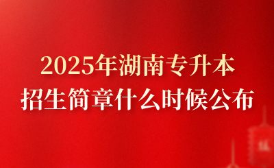 2025年湖南專升本招生簡章什么時候公布？