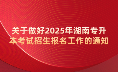 關于做好2025年湖南專升本考試招生報名工作的通知