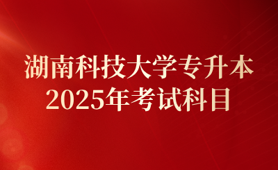 2025年湖南科技大學專升本考試科目及官方網址