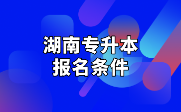 2025年湖南專升本報名條件及招生對象