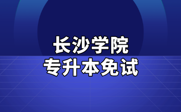 2025年長沙學院專升本免試生測試及錄取細則