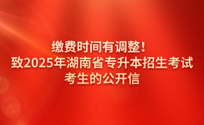 繳費時間有調整！致2025年湖南省專升本招生考試考生的公開信