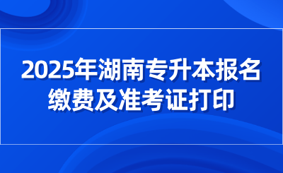 2025年湖南專升本報名繳費及準考證打印