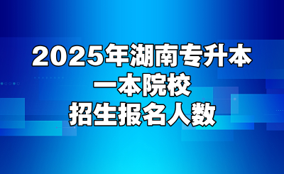 2025年湖南專升本一本院校招生報名人數，附學費明細表（2026屆必存）
