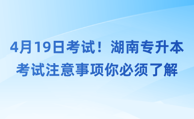 4月19日考試!湖南專升本考試注意事項你必須了解