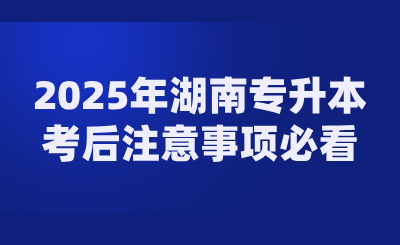 2025年湖南專升本考后注意事項必看！
