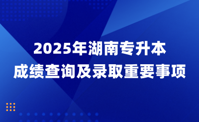 2025年湖南專升本成績查詢及錄取重要事項！
