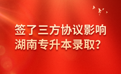 簽了三方協議影響湖南專升本錄取？