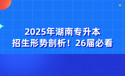2025年湖南專升本招生形勢剖析！26屆必看