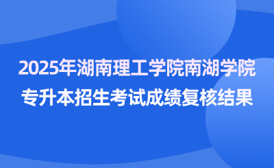 關于2025年湖南理工學院南湖學院專升本招生考試成績復核結果的公告