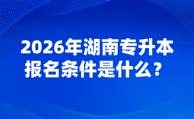 2026年湖南專升本報名條件是什么？