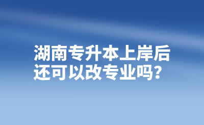 湖南專升本上岸后還可以改專業(yè)嗎？
